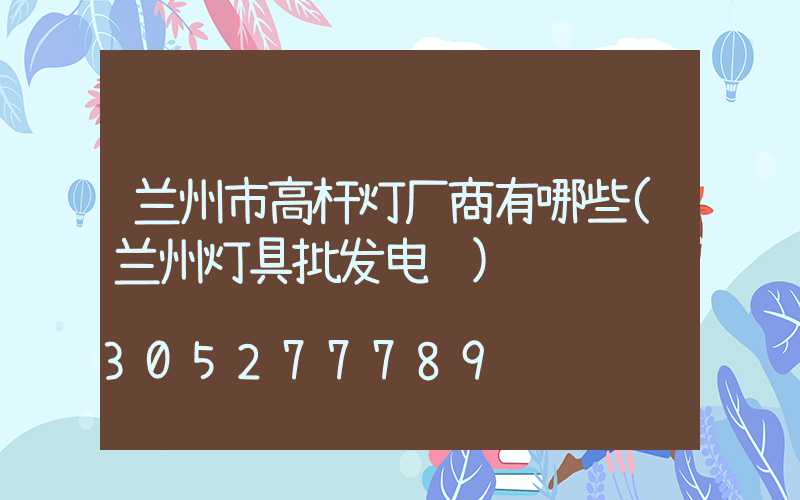 兰州市高杆灯厂商有哪些(兰州灯具批发电话)