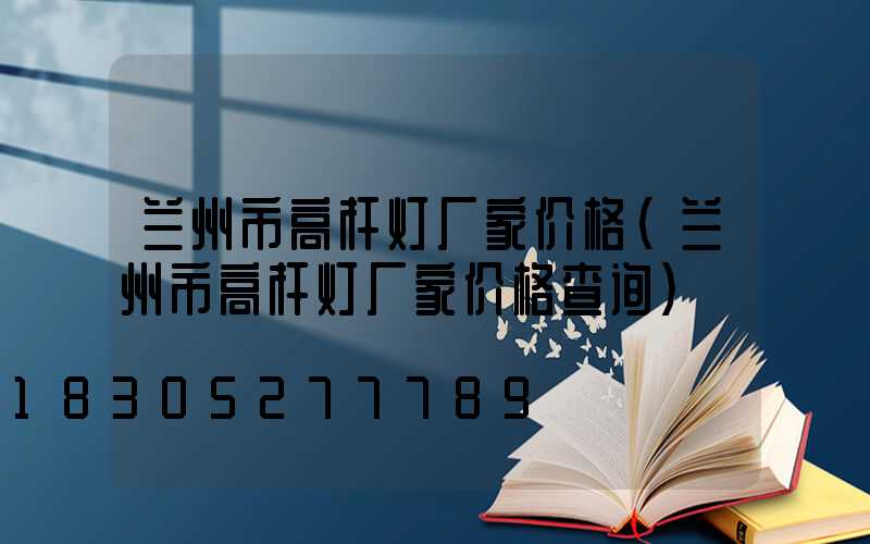 兰州市高杆灯厂家价格(兰州市高杆灯厂家价格查询)