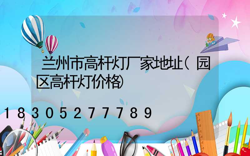 兰州市高杆灯厂家地址(园区高杆灯价格)