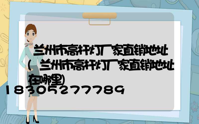 兰州市高杆灯厂家直销地址(兰州市高杆灯厂家直销地址在哪里)