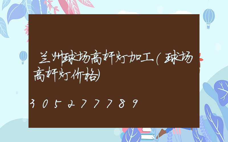兰州球场高杆灯加工(球场高杆灯价格)