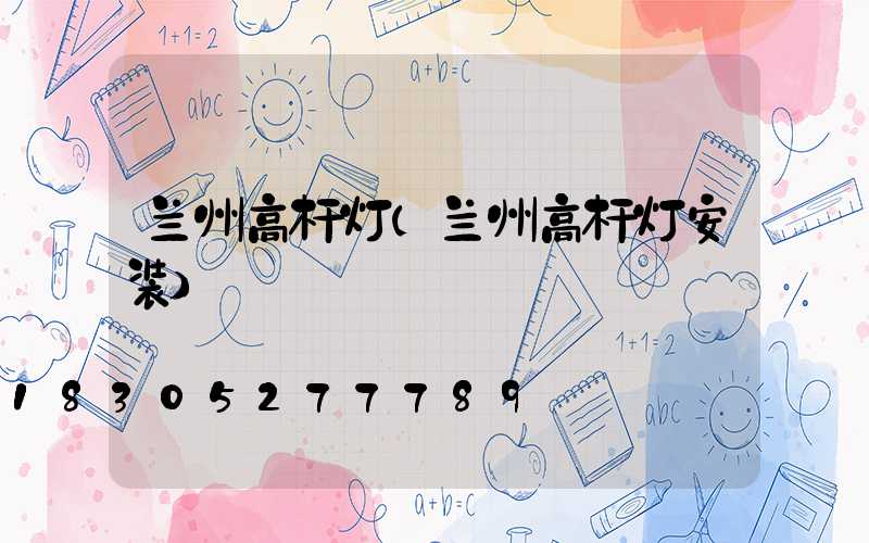兰州高杆灯(兰州高杆灯安装)