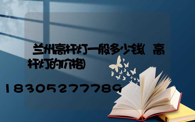 兰州高杆灯一般多少钱(高杆灯的价格)