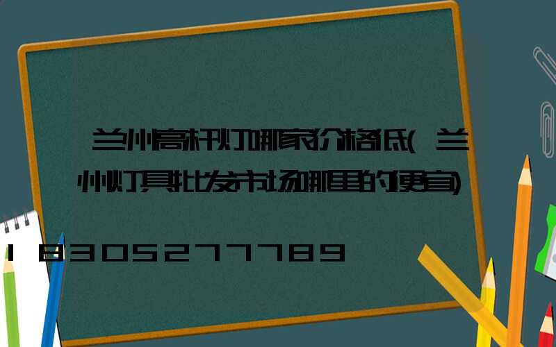 兰州高杆灯哪家价格低(兰州灯具批发市场哪里的便宜)