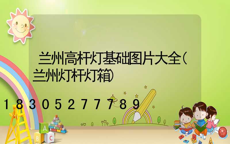 兰州高杆灯基础图片大全(兰州灯杆灯箱)
