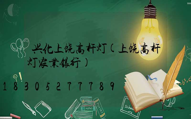 兴化上饶高杆灯(上饶高杆灯农业银行)