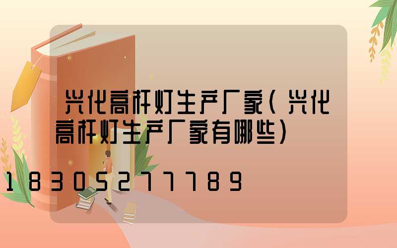 兴化高杆灯生产厂家(兴化高杆灯生产厂家有哪些)