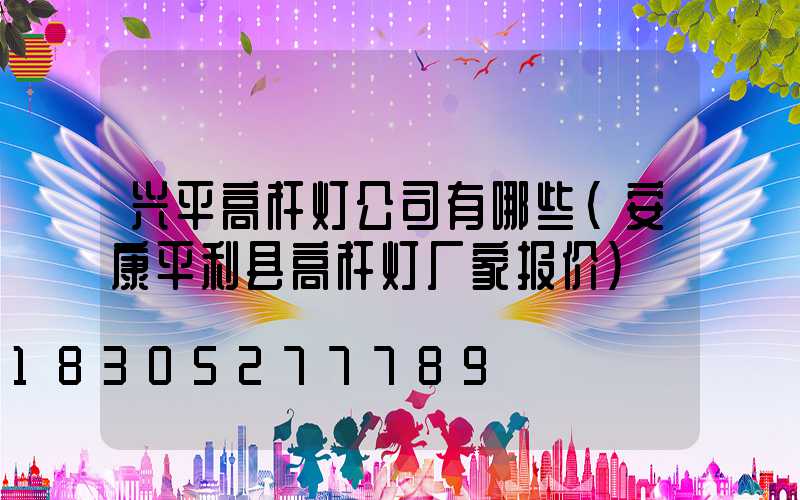 兴平高杆灯公司有哪些(安康平利县高杆灯厂家报价)