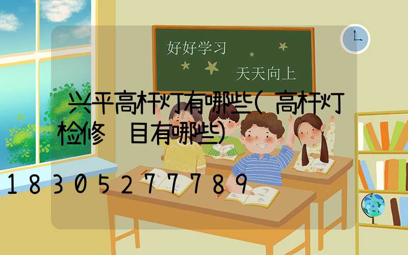 兴平高杆灯有哪些(高杆灯检修项目有哪些)