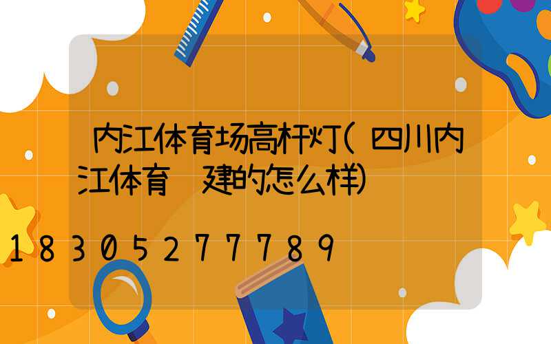 内江体育场高杆灯(四川内江体育馆建的怎么样)