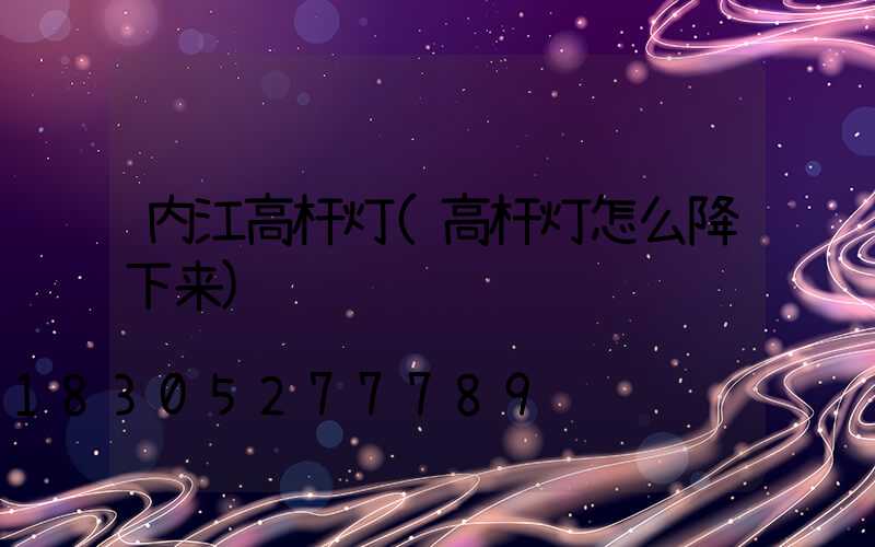 内江高杆灯(高杆灯怎么降下来)