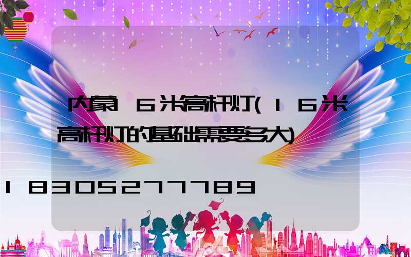 内蒙16米高杆灯(16米高杆灯的基础需要多大)