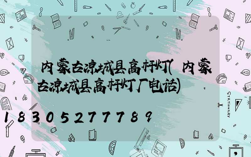 内蒙古凉城县高杆灯(内蒙古凉城县高杆灯厂电话)
