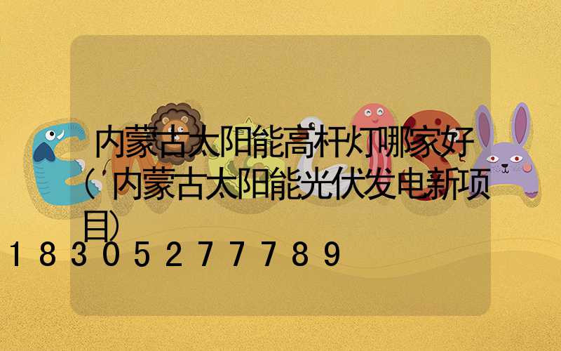 内蒙古太阳能高杆灯哪家好(内蒙古太阳能光伏发电新项目)