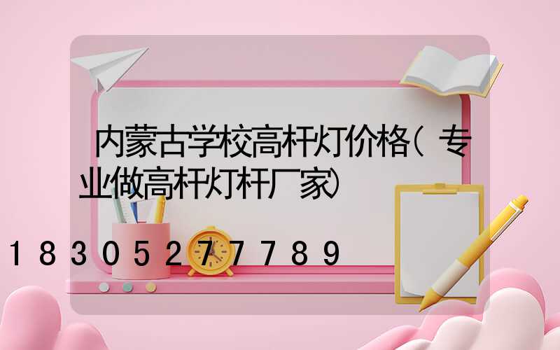 内蒙古学校高杆灯价格(专业做高杆灯杆厂家)
