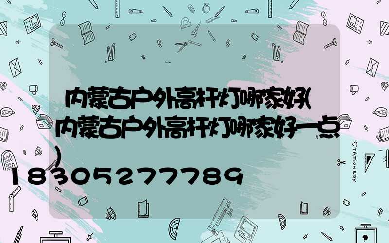 内蒙古户外高杆灯哪家好(内蒙古户外高杆灯哪家好一点)