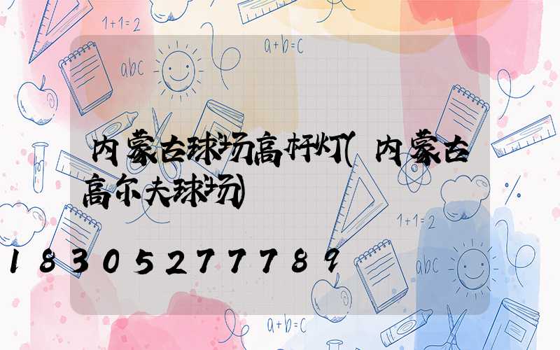 内蒙古球场高杆灯(内蒙古高尔夫球场)