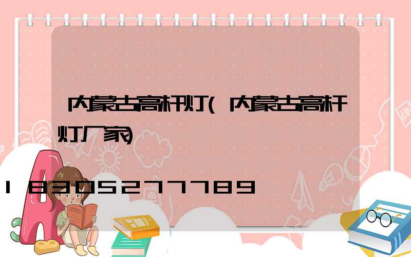 内蒙古高杆灯(内蒙古高杆灯厂家)