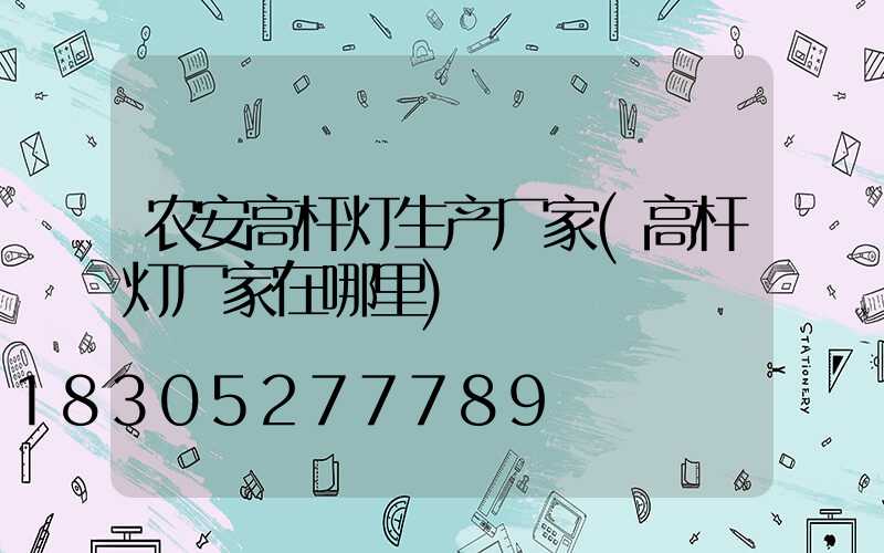 农安高杆灯生产厂家(高杆灯厂家在哪里)