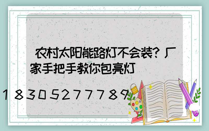 农村太阳能路灯不会装？厂家手把手教你包亮灯