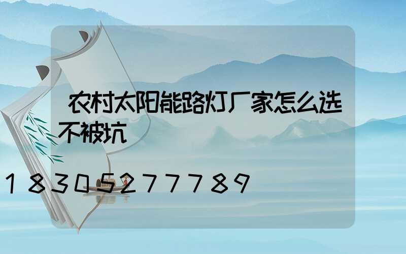 农村太阳能路灯厂家怎么选不被坑