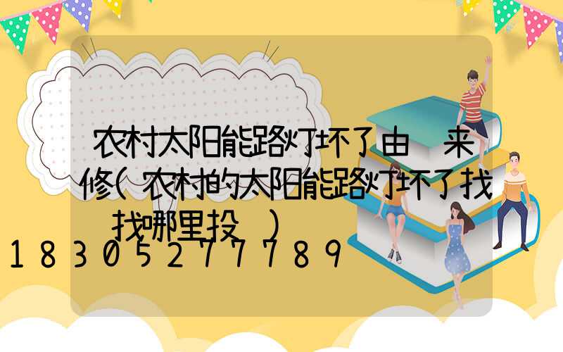 农村太阳能路灯坏了由谁来修(农村的太阳能路灯坏了找谁找哪里投诉)