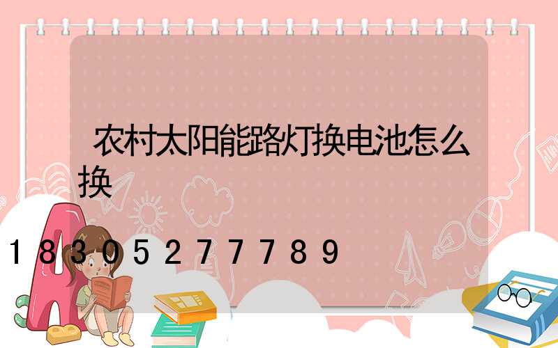 农村太阳能路灯换电池怎么换