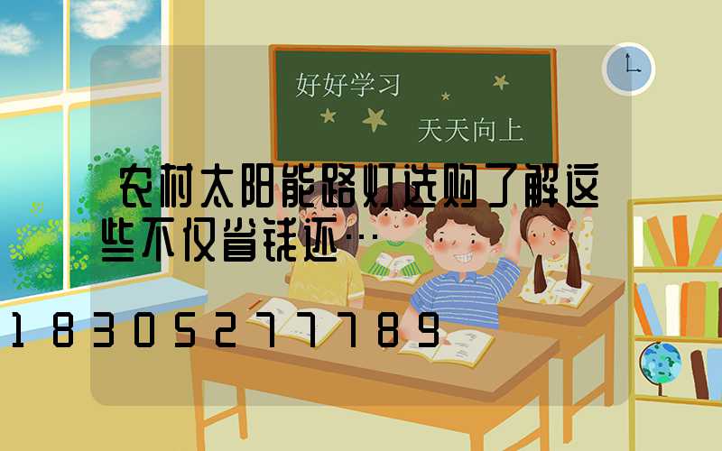 农村太阳能路灯选购了解这些不仅省钱还…
