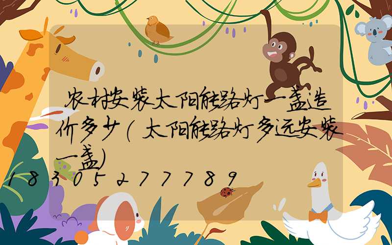 农村安装太阳能路灯一盏造价多少(太阳能路灯多远安装一盏)