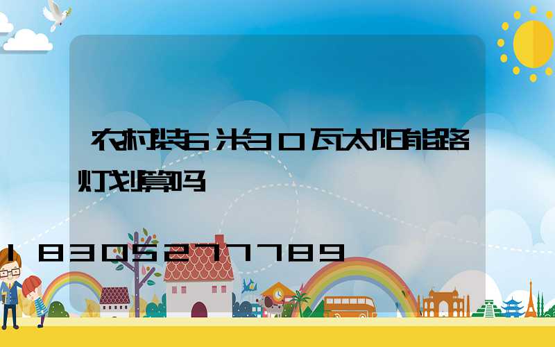 农村装6米30瓦太阳能路灯划算吗