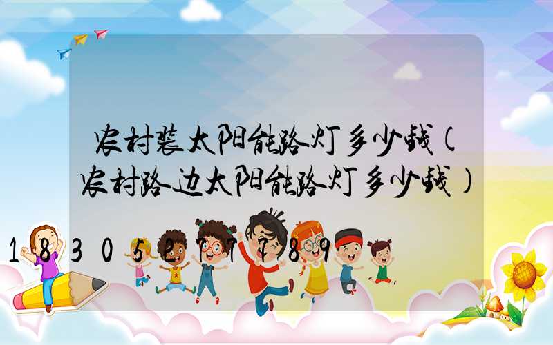 农村装太阳能路灯多少钱(农村路边太阳能路灯多少钱)