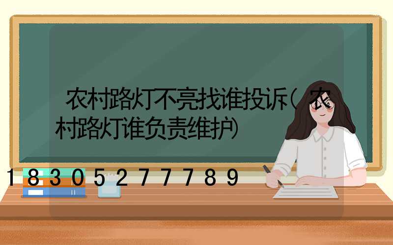 农村路灯不亮找谁投诉(农村路灯谁负责维护)