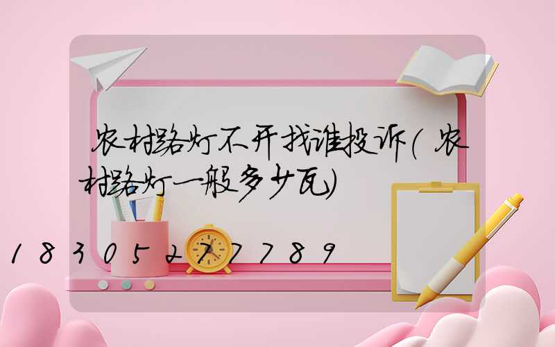 农村路灯不开找谁投诉(农村路灯一般多少瓦)