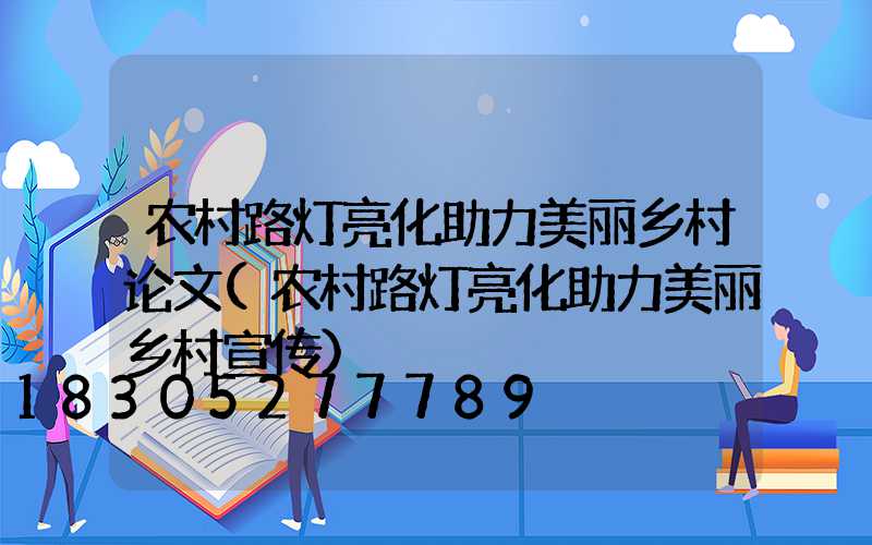 农村路灯亮化助力美丽乡村论文(农村路灯亮化助力美丽乡村宣传)