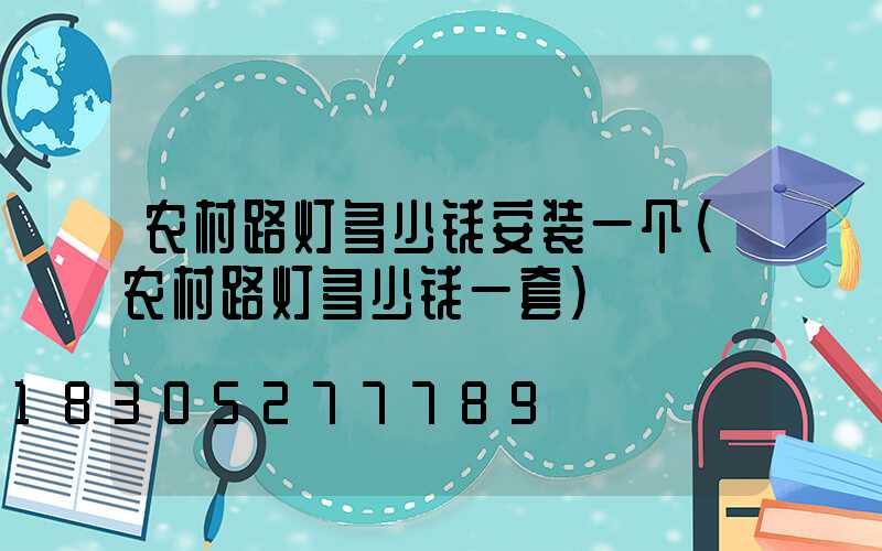 农村路灯多少钱安装一个(农村路灯多少钱一套)