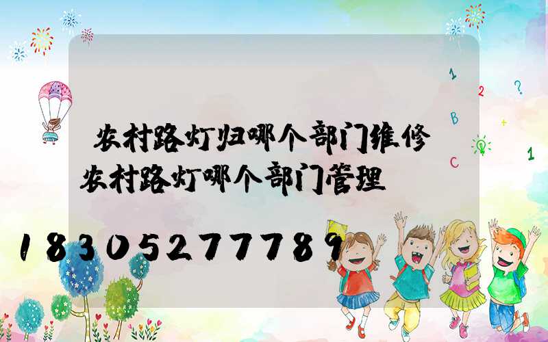 农村路灯归哪个部门维修(农村路灯哪个部门管理)