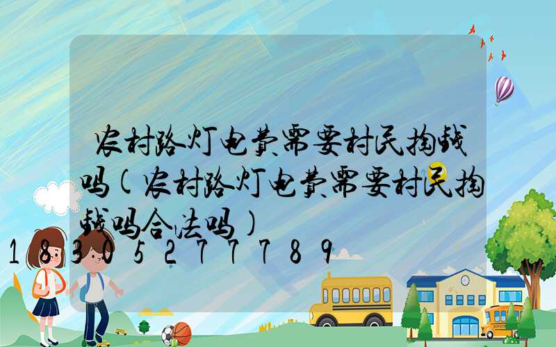 农村路灯电费需要村民掏钱吗(农村路灯电费需要村民掏钱吗合法吗)