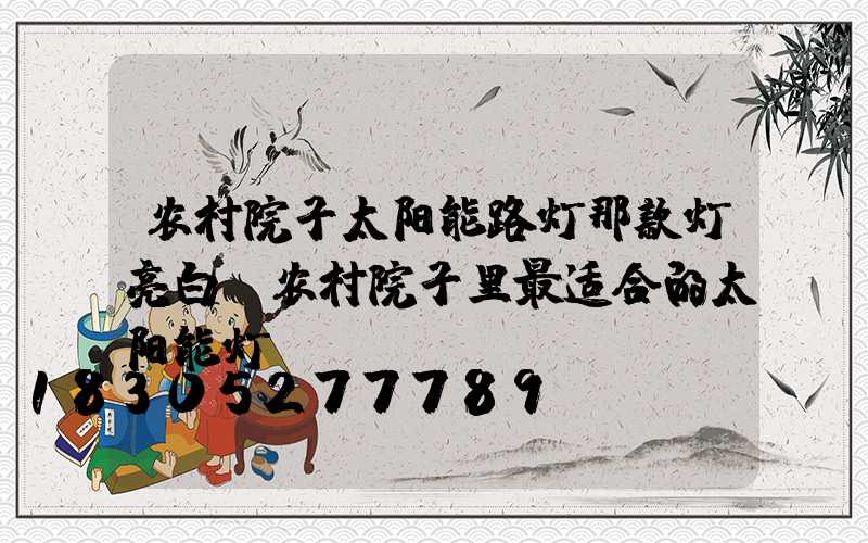 农村院子太阳能路灯那款灯亮白(农村院子里最适合的太阳能灯)