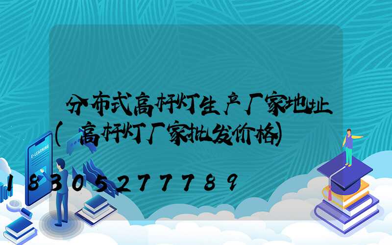 分布式高杆灯生产厂家地址(高杆灯厂家批发价格)