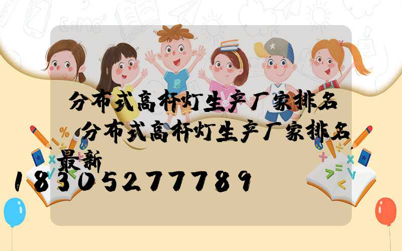 分布式高杆灯生产厂家排名(分布式高杆灯生产厂家排名最新)