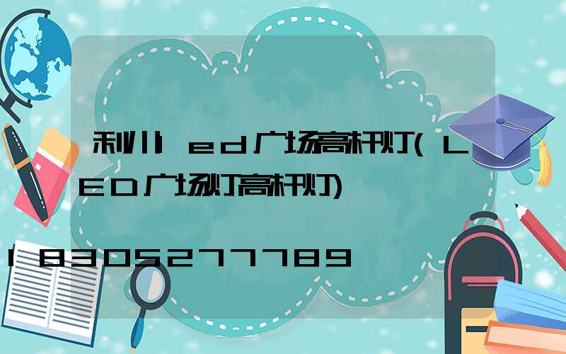 利川led广场高杆灯(LED广场灯高杆灯)