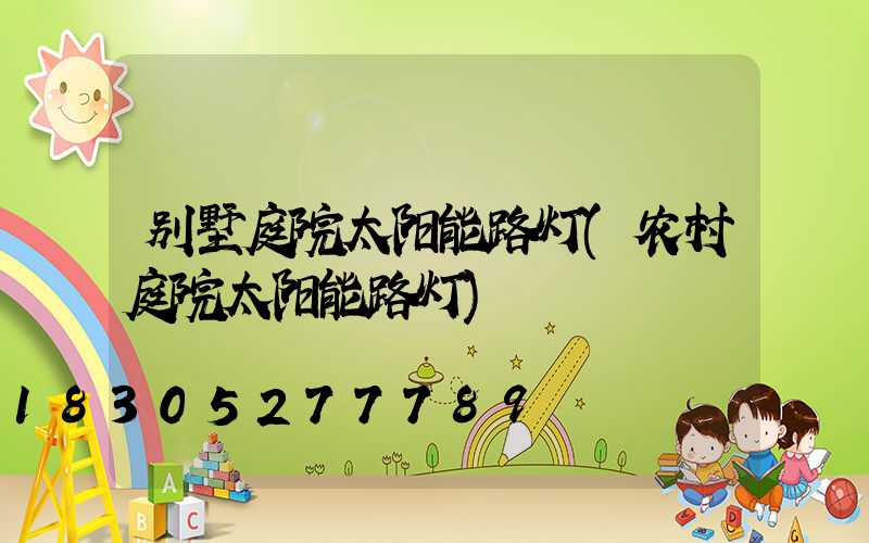 别墅庭院太阳能路灯(农村庭院太阳能路灯)
