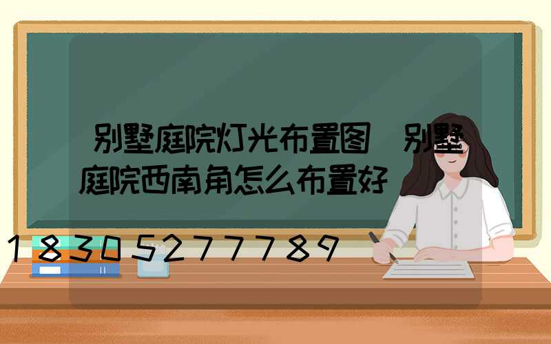 别墅庭院灯光布置图(别墅庭院西南角怎么布置好)