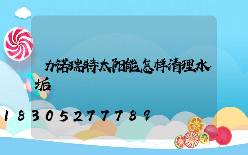 力诺瑞特太阳能怎样清理水垢