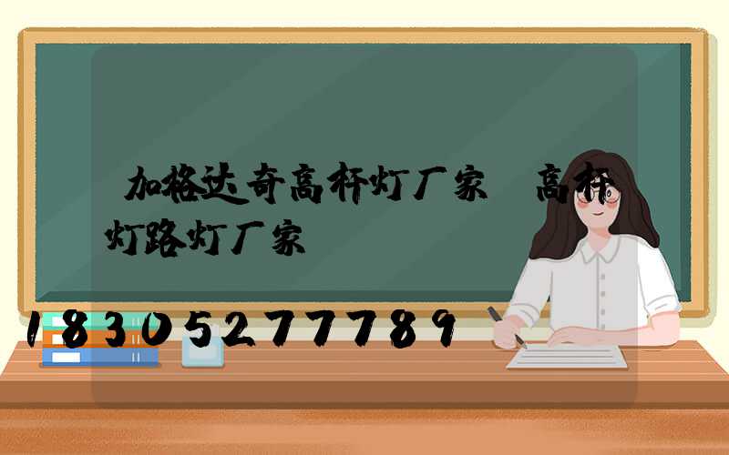 加格达奇高杆灯厂家(高杆灯路灯厂家)