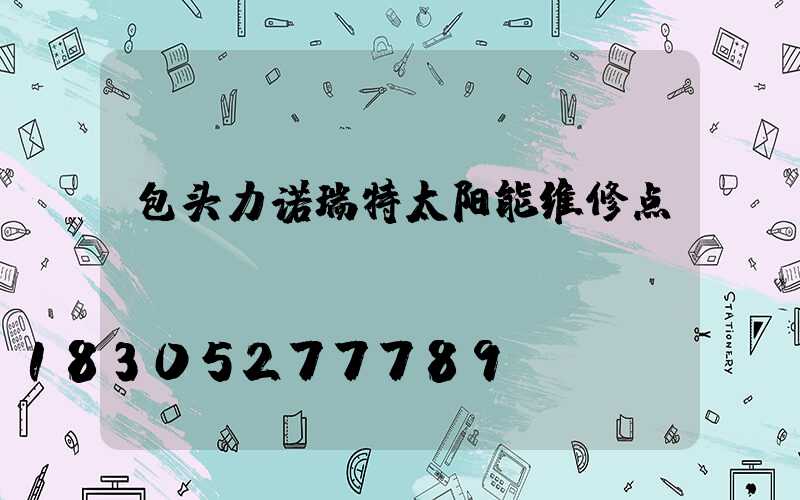 包头力诺瑞特太阳能维修点