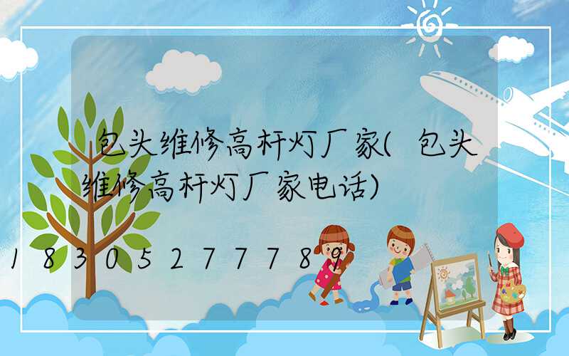 包头维修高杆灯厂家(包头维修高杆灯厂家电话)