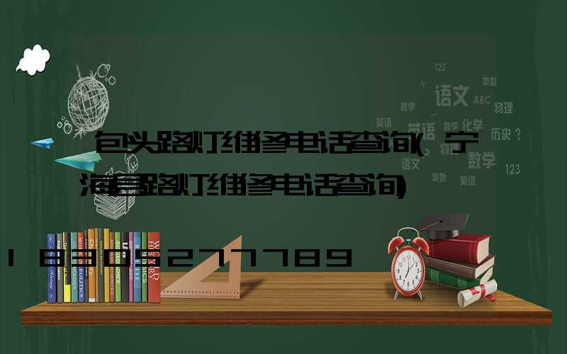 包头路灯维修电话查询(宁海县路灯维修电话查询)