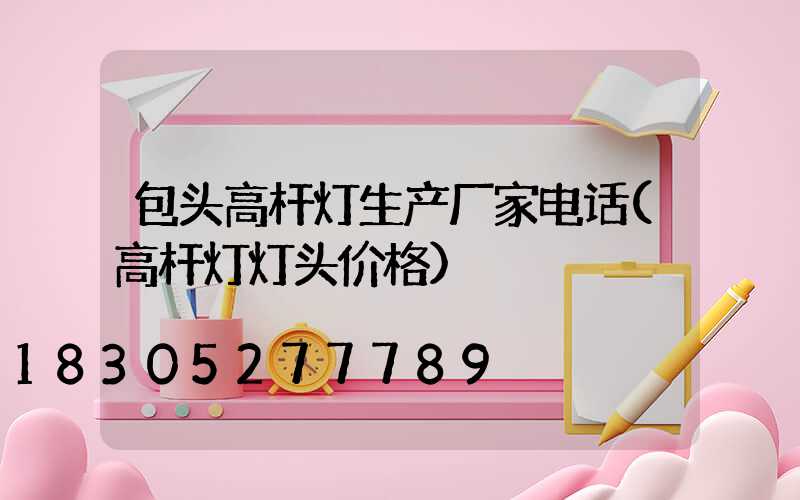 包头高杆灯生产厂家电话(高杆灯灯头价格)