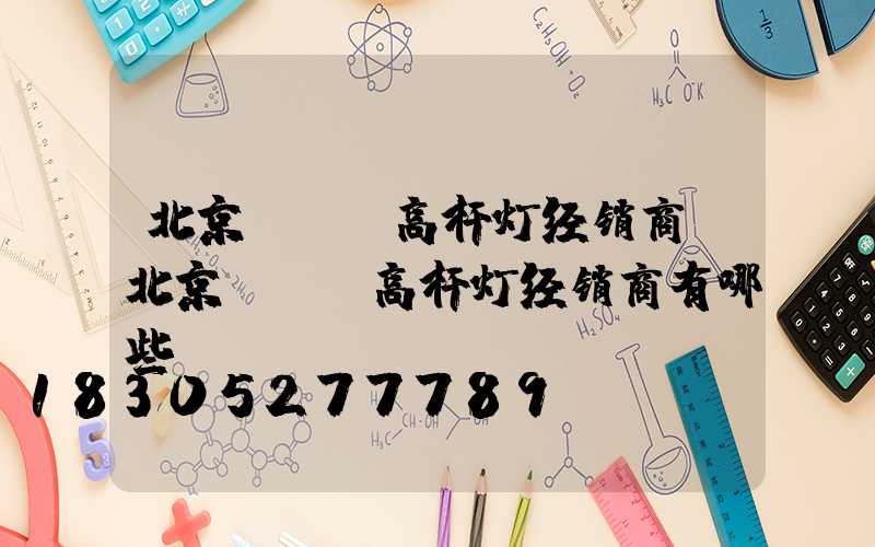 北京led高杆灯经销商(北京led高杆灯经销商有哪些)